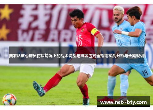 国家队核心球员伤停情况下的战术调整与阵容应对全指南实战分析与长期规划