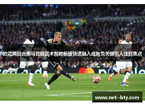 欧冠两回合黑马晋级战术前瞻新援快速融入成胜负关键引人注目焦点