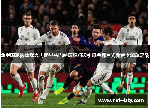 西甲国家德比烽火再燃皇马巴萨巅峰对决引爆全球目光新赛季荣耀之战 西甲国家德比烽火再燃皇马巴萨巅峰对决引爆全球目光新赛季荣耀之战