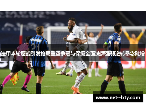 法甲本轮鏖战引发格局重塑争冠与保级全面洗牌强弱逆转悬念陡增