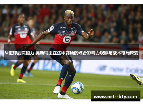 从进球到震慑力 奥斯梅恩在法甲赛场的综合影响力观察与战术格局改变