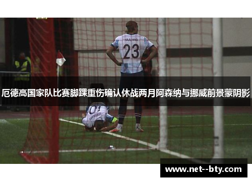 厄德高国家队比赛脚踝重伤确认休战两月阿森纳与挪威前景蒙阴影