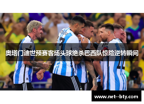 奥塔门迪世预赛客场头球绝杀巴西队惊险逆转瞬间