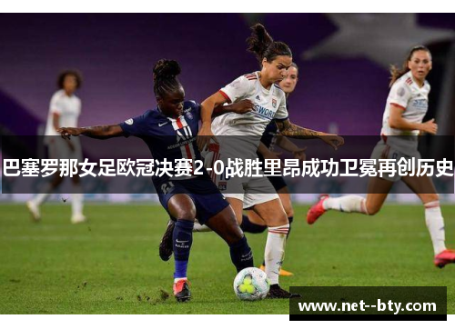 巴塞罗那女足欧冠决赛2-0战胜里昂成功卫冕再创历史