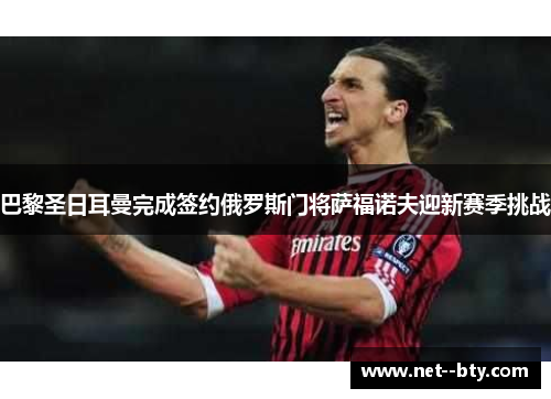 巴黎圣日耳曼完成签约俄罗斯门将萨福诺夫迎新赛季挑战