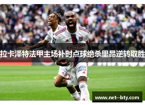 拉卡泽特法甲主场补时点球绝杀里昂逆转取胜