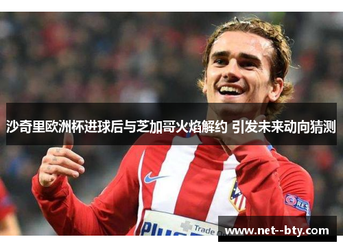 沙奇里欧洲杯进球后与芝加哥火焰解约 引发未来动向猜测