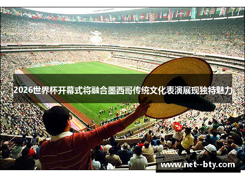 2026世界杯开幕式将融合墨西哥传统文化表演展现独特魅力