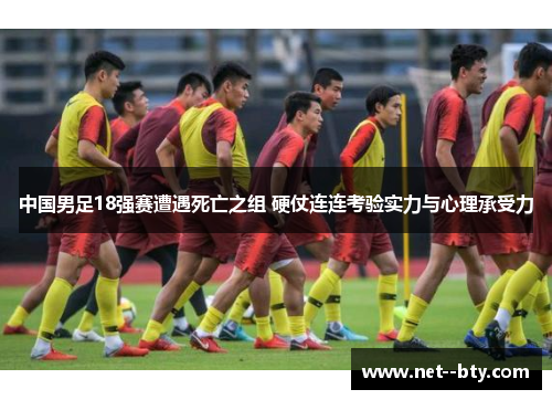 中国男足18强赛遭遇死亡之组 硬仗连连考验实力与心理承受力