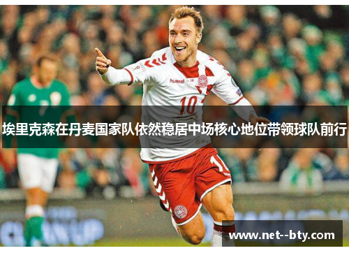 埃里克森在丹麦国家队依然稳居中场核心地位带领球队前行 埃里克森在丹麦国家队依然稳居中场核心地位带领球队前行