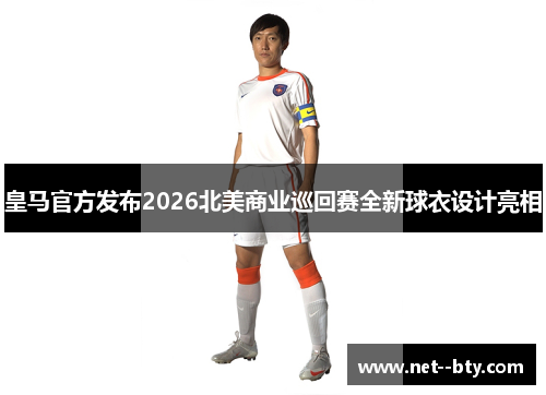 皇马官方发布2026北美商业巡回赛全新球衣设计亮相 皇马官方发布2026北美商业巡回赛全新球衣设计亮相