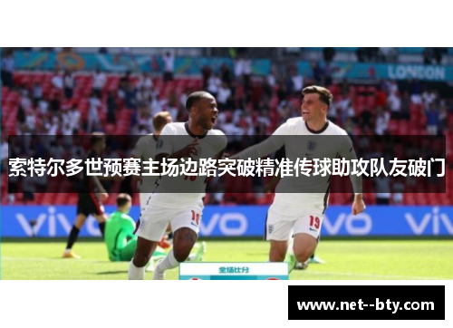 索特尔多世预赛主场边路突破精准传球助攻队友破门 索特尔多世预赛主场边路突破精准传球助攻队友破门