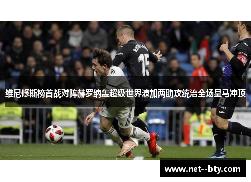 维尼修斯榜首战对阵赫罗纳轰超级世界波加两助攻统治全场皇马冲顶 维尼修斯榜首战对阵赫罗纳轰超级世界波加两助攻统治全场皇马冲顶