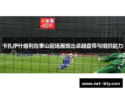 卡扎伊什维利在泰山前场展现出卓越盘带与组织能力 卡扎伊什维利在泰山前场展现出卓越盘带与组织能力