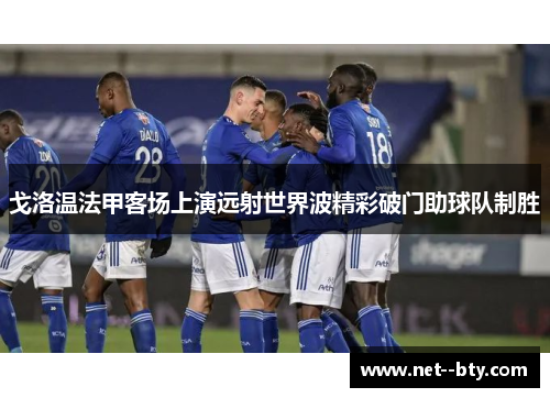 戈洛温法甲客场上演远射世界波精彩破门助球队制胜 戈洛温法甲客场上演远射世界波精彩破门助球队制胜