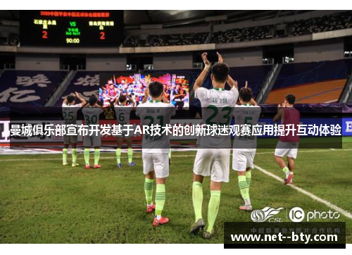曼城俱乐部宣布开发基于AR技术的创新球迷观赛应用提升互动体验 曼城俱乐部宣布开发基于AR技术的创新球迷观赛应用提升互动体验