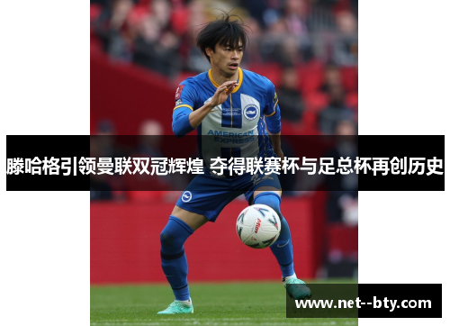 滕哈格引领曼联双冠辉煌 夺得联赛杯与足总杯再创历史