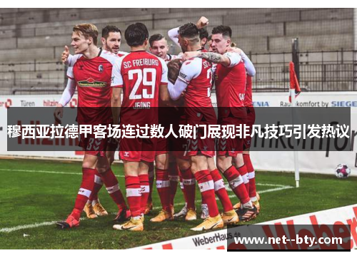 穆西亚拉德甲客场连过数人破门展现非凡技巧引发热议 穆西亚拉德甲客场连过数人破门展现非凡技巧引发热议