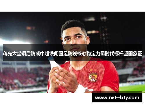 蒋光太坐镇后防成中超铁闸国足防线核心稳定力量时代标杆坚固象征 蒋光太坐镇后防成中超铁闸国足防线核心稳定力量时代标杆坚固象征