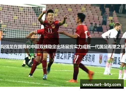 陶强龙在国奥和中超双线稳定出场展现实力成新一代国足希望之星