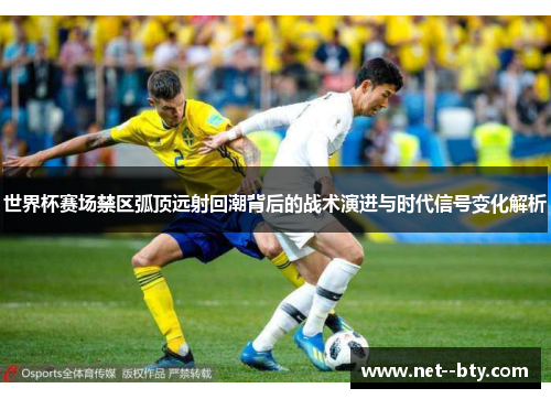 世界杯赛场禁区弧顶远射回潮背后的战术演进与时代信号变化解析 世界杯赛场禁区弧顶远射回潮背后的战术演进与时代信号变化解析