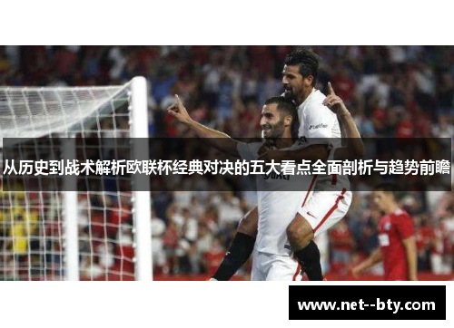 从历史到战术解析欧联杯经典对决的五大看点全面剖析与趋势前瞻 从历史到战术解析欧联杯经典对决的五大看点全面剖析与趋势前瞻