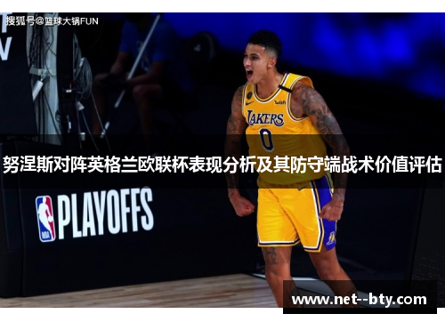 努涅斯对阵英格兰欧联杯表现分析及其防守端战术价值评估 努涅斯对阵英格兰欧联杯表现分析及其防守端战术价值评估
