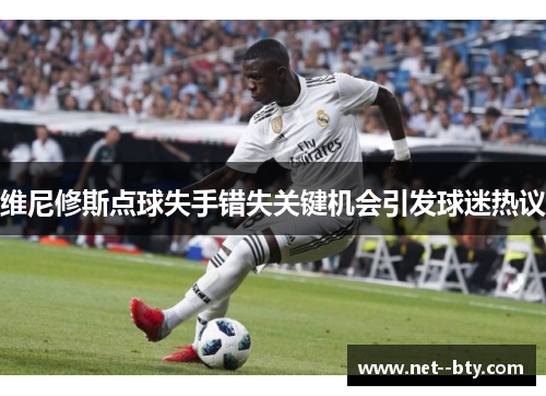 维尼修斯点球失手错失关键机会引发球迷热议