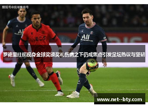 罗德里拄拐现身金球奖颁奖礼伤病之下仍成焦点引发足坛热议与坚韧