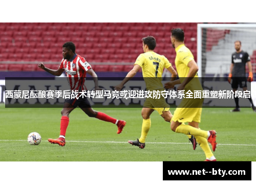 西蒙尼酝酿赛季后战术转型马竞或迎进攻防守体系全面重塑新阶段启
