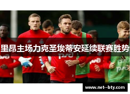 里昂主场力克圣埃蒂安延续联赛胜势 里昂主场力克圣埃蒂安延续联赛胜势