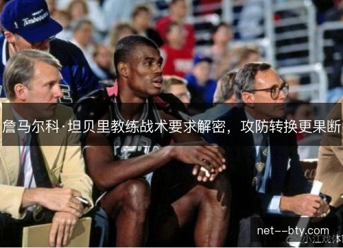 詹马尔科·坦贝里教练战术要求解密，攻防转换更果断