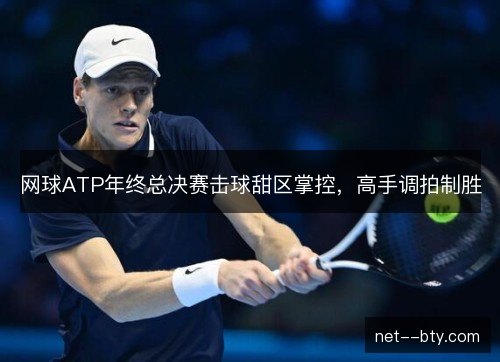 网球ATP年终总决赛击球甜区掌控,高手调拍制胜 网球ATP年终总决赛击球甜区掌控,高手调拍制胜